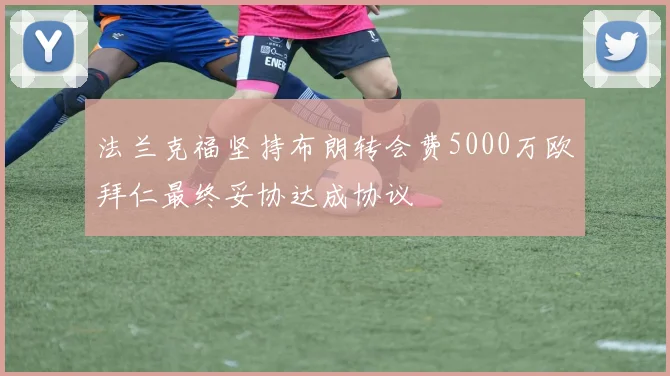 法兰克福坚持布朗转会费5000万欧拜仁最终妥协达成协议