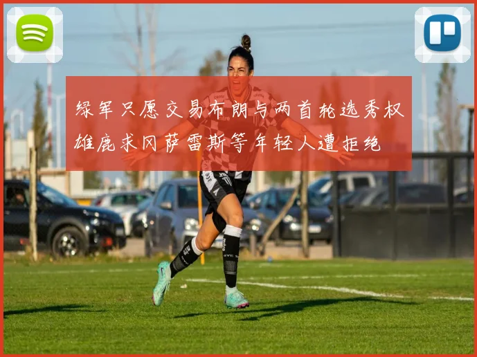 绿军只愿交易布朗与两首轮选秀权雄鹿求冈萨雷斯等年轻人遭拒绝