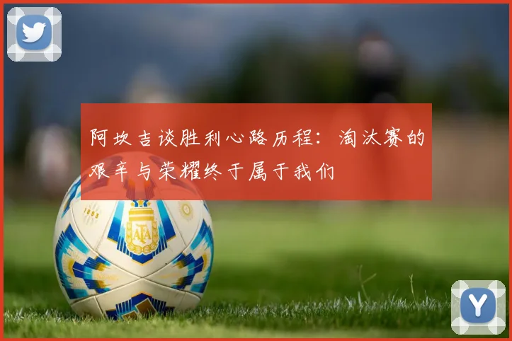 阿坎吉谈胜利心路历程：淘汰赛的艰辛与荣耀终于属于我们