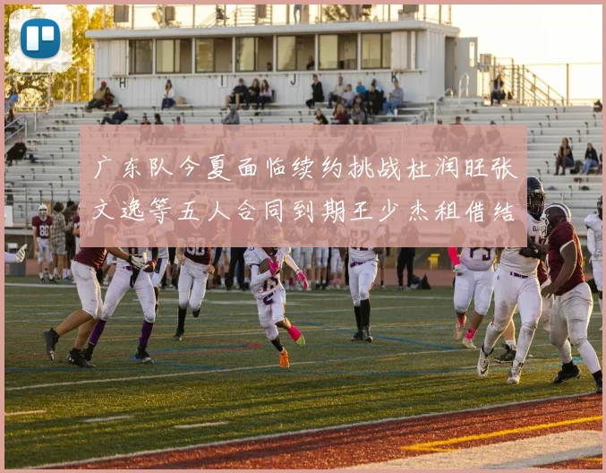 广东队今夏面临续约挑战杜润旺张文逸等五人合同到期王少杰租借结束