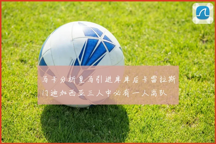 马卡分析皇马引进库库后卡雷拉斯门迪加西亚三人中必有一人离队