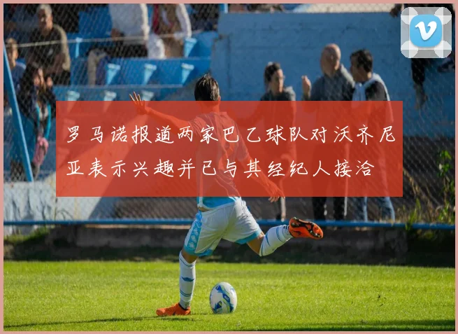 罗马诺报道两家巴乙球队对沃齐尼亚表示兴趣并已与其经纪人接洽