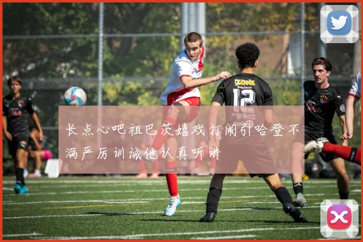 长点心吧祖巴茨嬉戏打闹引哈登不满严厉训诫他认真听讲