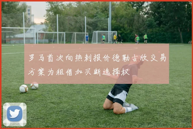 罗马首次向热刺报价德勒古欣交易方案为租借加买断选择权