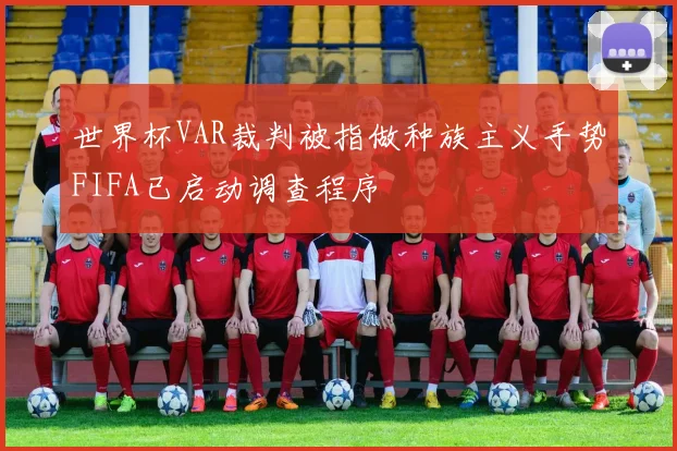 世界杯VAR裁判被指做种族主义手势FIFA已启动调查程序