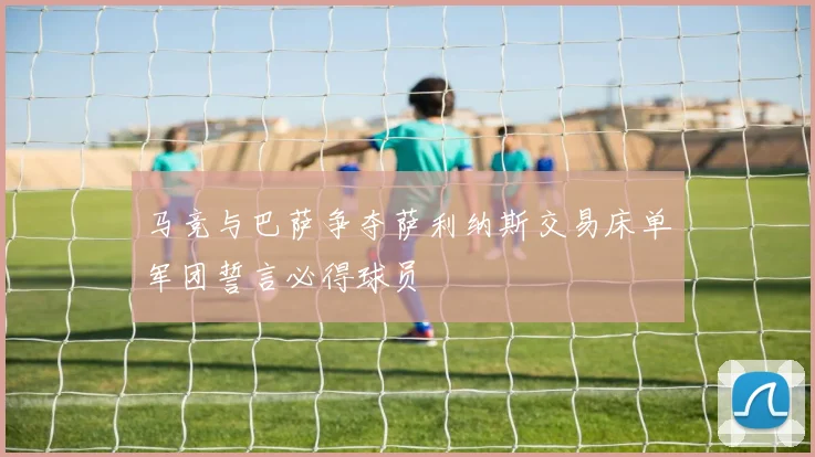 马竞与巴萨争夺萨利纳斯交易床单军团誓言必得球员