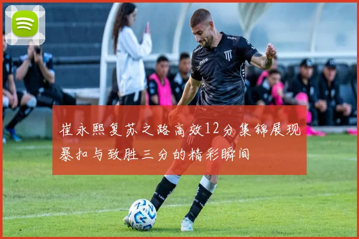崔永熙复苏之路高效12分集锦展现暴扣与致胜三分的精彩瞬间