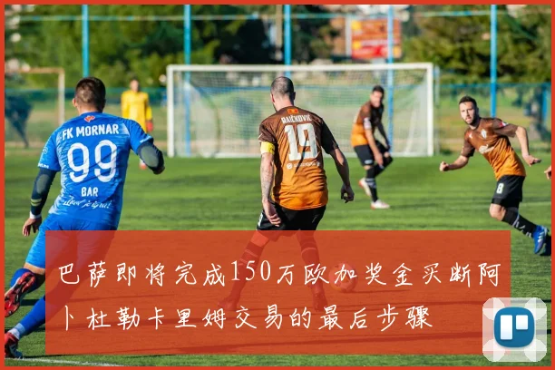 巴萨即将完成150万欧加奖金买断阿卜杜勒卡里姆交易的最后步骤