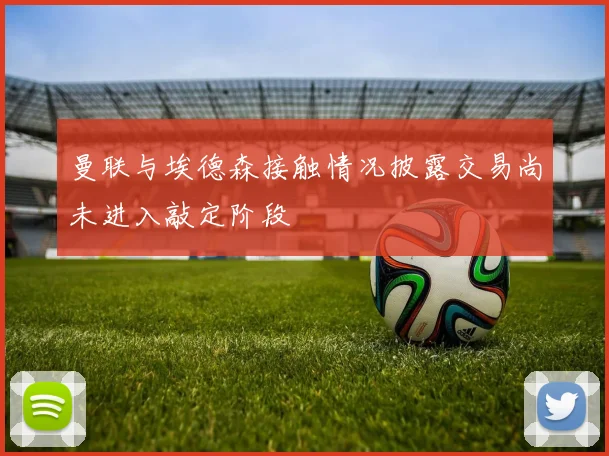 曼联与埃德森接触情况披露交易尚未进入敲定阶段