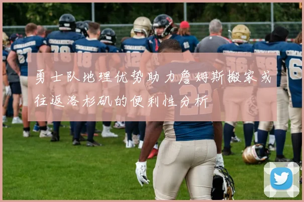 勇士队地理优势助力詹姆斯搬家或往返洛杉矶的便利性分析