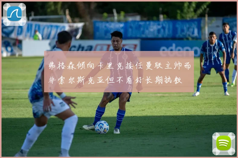 弗格森倾向卡里克接任曼联主帅而非索尔斯克亚但不看好长期执教