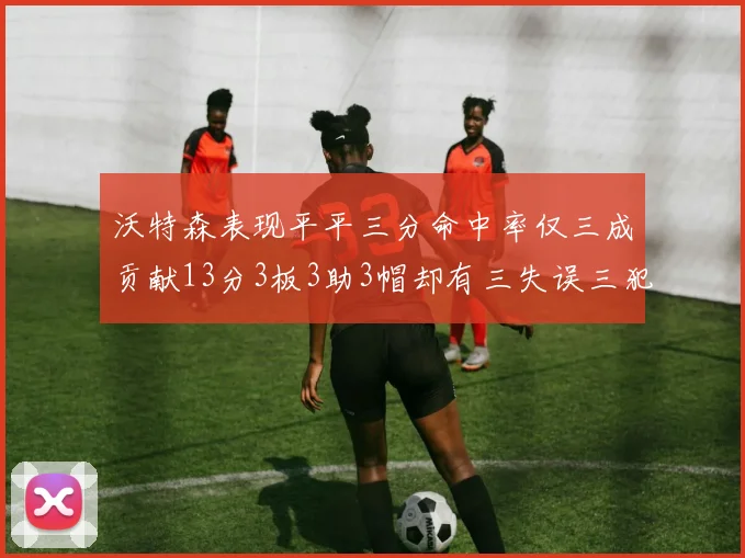 沃特森表现平平三分命中率仅三成贡献13分3板3助3帽却有三失误三犯规