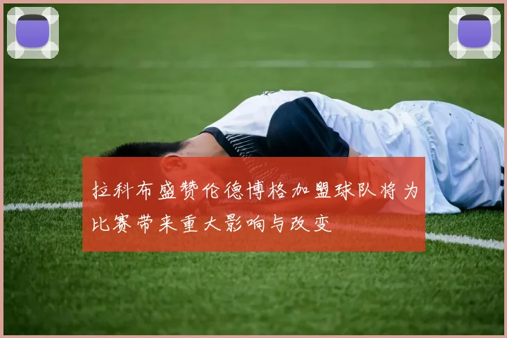 拉科布盛赞伦德博格加盟球队将为比赛带来重大影响与改变