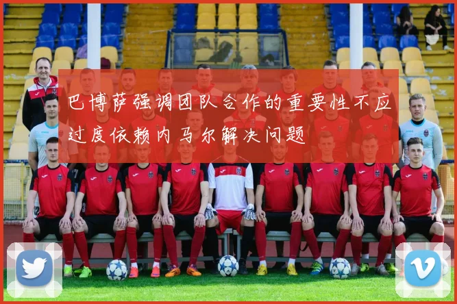 巴博萨强调团队合作的重要性不应过度依赖内马尔解决问题