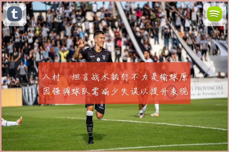 八村塁坦言战术执行不力是输球原因强调球队需减少失误以提升表现