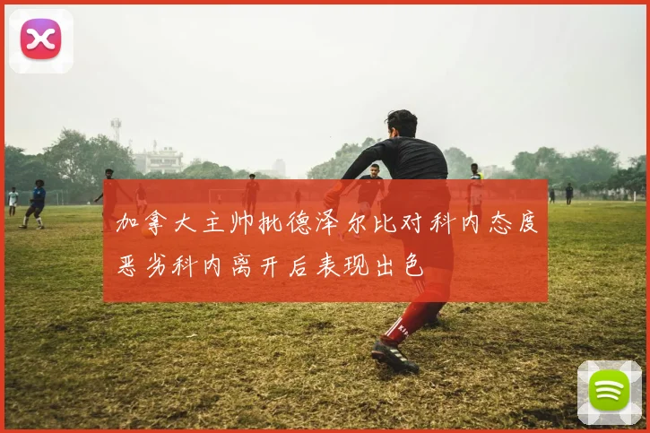 加拿大主帅批德泽尔比对科内态度恶劣科内离开后表现出色