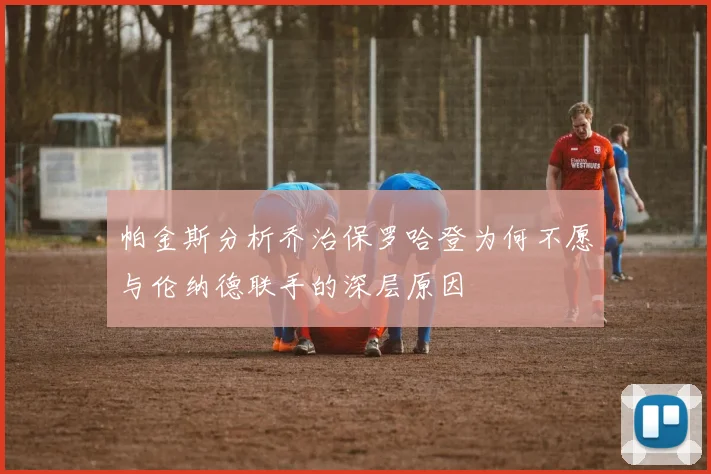 帕金斯分析乔治保罗哈登为何不愿与伦纳德联手的深层原因