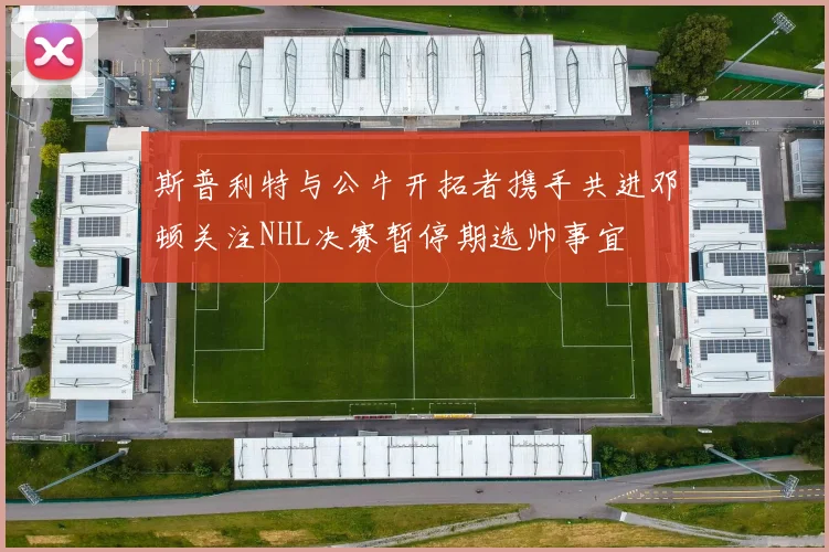 斯普利特与公牛开拓者携手共进邓顿关注NHL决赛暂停期选帅事宜