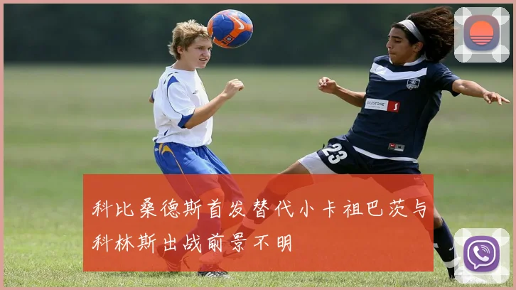 科比桑德斯首发替代小卡祖巴茨与科林斯出战前景不明