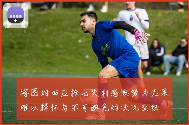 塔图姆回应抢七失利感慨努力无果难以释怀与不可避免的状况交织