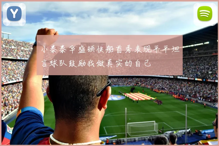 小泰泰华盛顿快船首秀表现平平坦言球队鼓励我做真实的自己