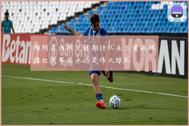 维阿寄语阿莫林期待AC米兰重返辉煌红黑军团永远是伟大球队