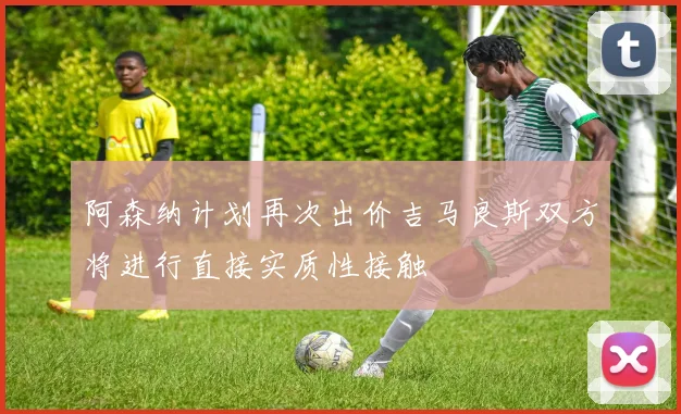 阿森纳计划再次出价吉马良斯双方将进行直接实质性接触